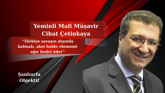 Yeminli mali müşavir Cihat Çetinkaya: “Türkiye savaşın dışında kalmalı, aksi halde ekonomi ağır bedel öder”